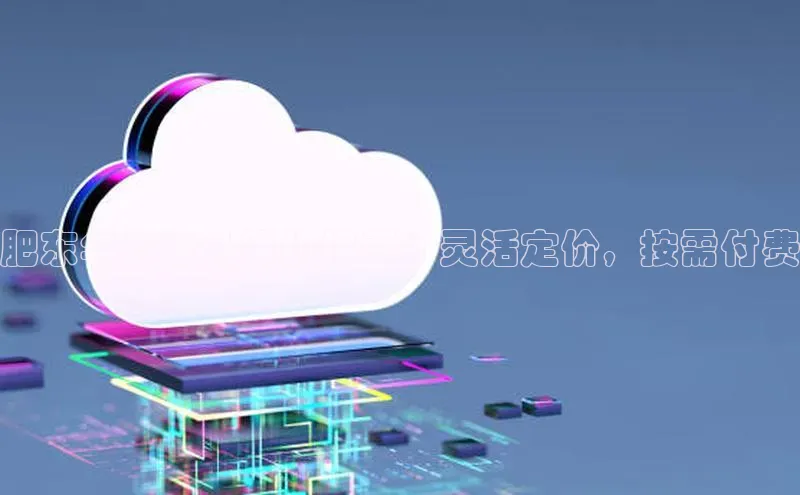意昂4代理云创智行肥东华为云计算价格表：灵活定价，按需付费