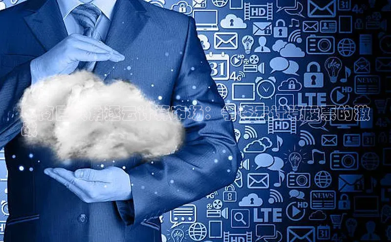 意昂体育4路畅科技电商巨头角逐云计算市场：争夺云计算股票的激
战