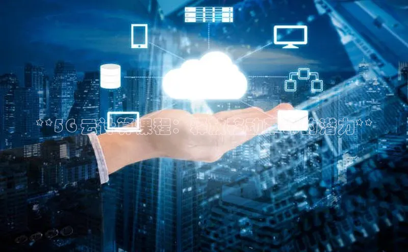 意昂4代理普信公司**5G 云计算课程：释放移动革命的潜力**