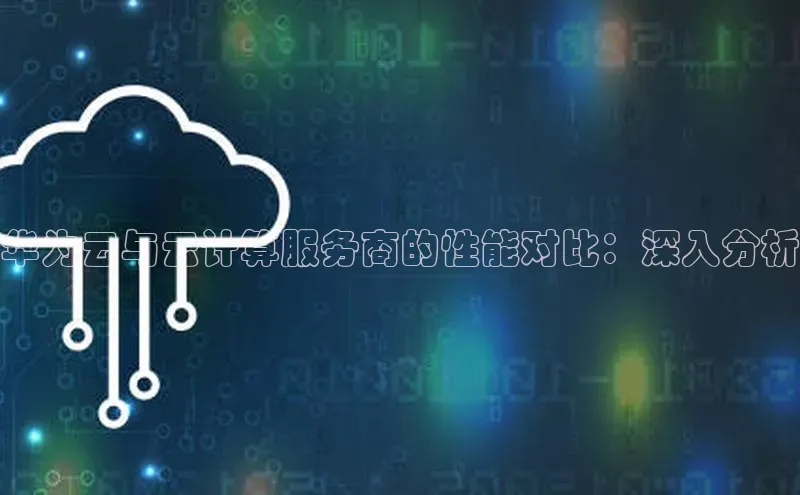 意昂体育4小米华为云与云计算服务商的性能对比：深入分析