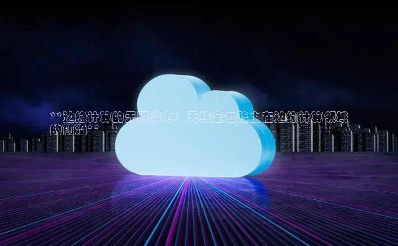 意昂4登录梯哥哥科技**边缘计算的无限潜力：无线宝云路由在边缘计算领域
的前沿**