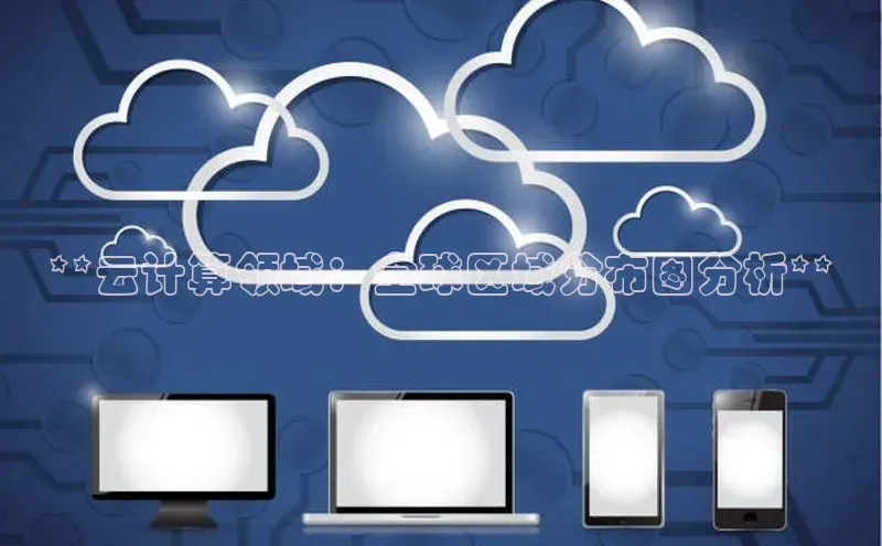 意昂体育4代理观星盘**云计算领域：全球区域分布图分析**