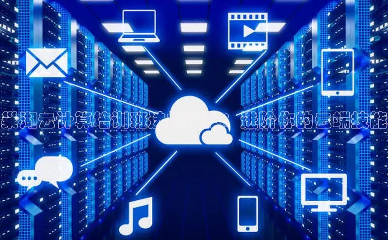 意昂4代理普信公司巢湖云计算培训班选择指南：进阶你的云端技能