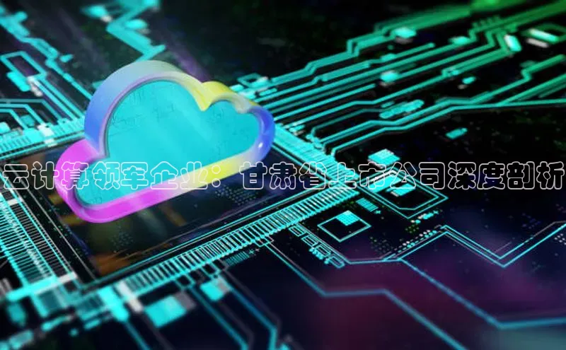 EON4招商视觉中国云计算领军企业：甘肃省上市公司深度剖析