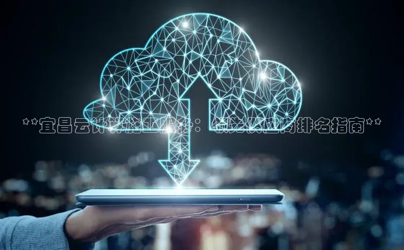 意昂体育4代理百家号**宜昌云计算施工服务：领先供应商排名指南**