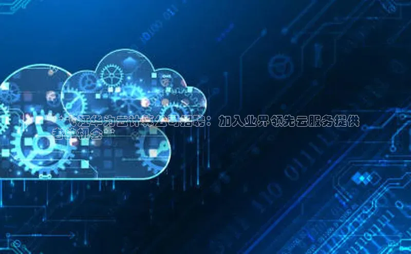 意昂体育4官网宇信科技**弋江华为云计算公司招聘：加入业界领先云服务提供
者的机会**