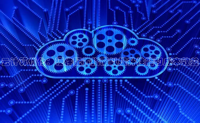 意昂4代理百度翻译App云计算优化：硬件配置指南以提升性能和成本效益