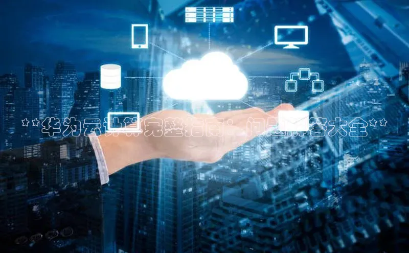 EON4登录百度社团赞助平台**华为云计算完整指南：问题解答大全**