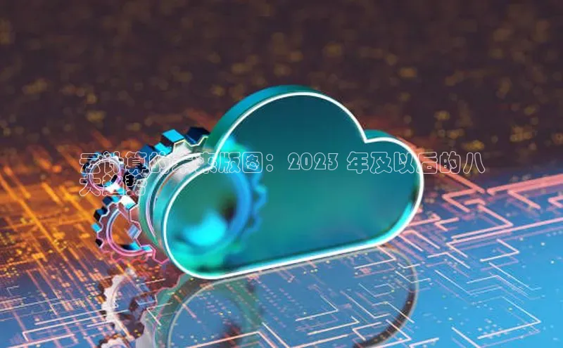 意昂4百度网盘企业版云计算的未来版图：2023 年及以后的八
大趋势