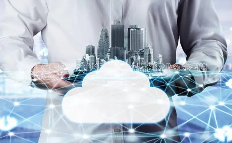 意昂4登录小度商城云计算巨头深度剖析：以真实案例行业领先者的
成功秘诀