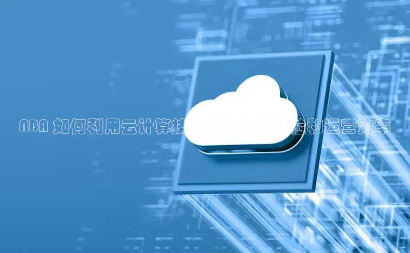 EON4ARGA公司NBA 如何利用云计算技术提升比赛体验和运营效率