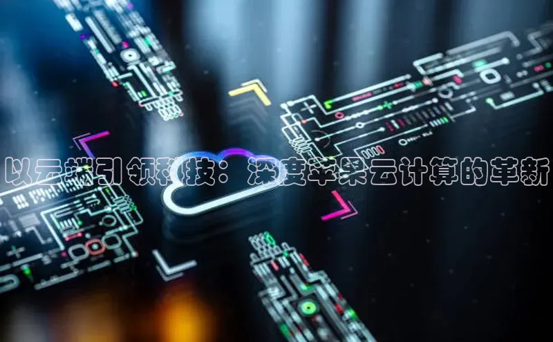 意昂4代理普信公司以云端引领科技：深度苹果云计算的革新