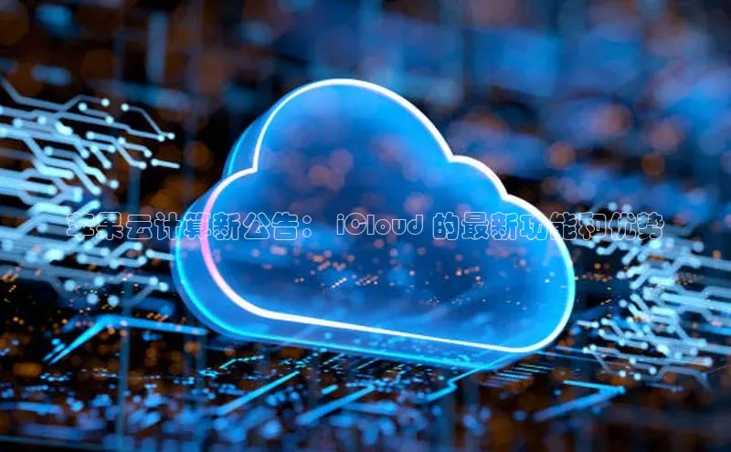 EON4官网美团苹果云计算新公告： iCloud 的最新功能和优势