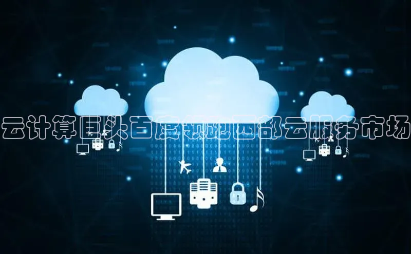 意昂体育4登录江铃新能源云计算巨头百度领跑西部云服务市场