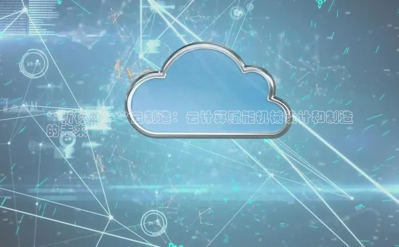 EON体育4百度 H5**新标题：**云制造：云计算赋能机械设计和制造
的未来