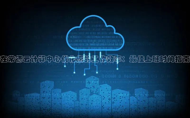 意昂4代理云创智行在常德云计算中心优化您的工作效率：最佳上班时间指南