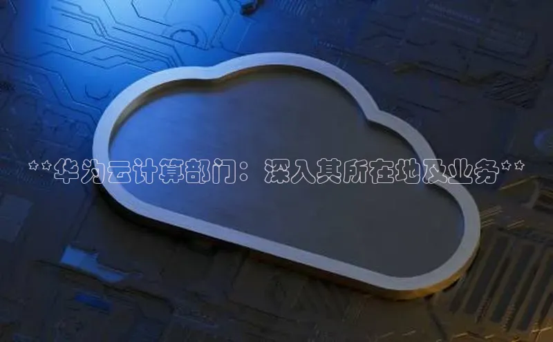 意昂4官网百度游戏开放平台**华为云计算部门：深入其所在地及业务**