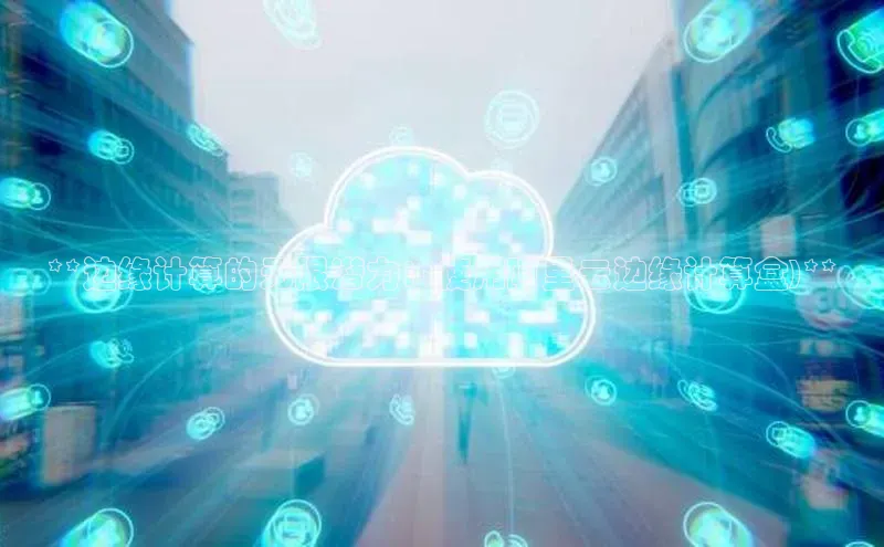 EON4登录百度营销中心**边缘计算的无限潜力：使用阿里云边缘计算盒)**