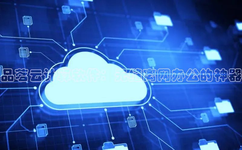 意昂体育4官网宇信科技品茗云计算软件：无缝离网办公的神器