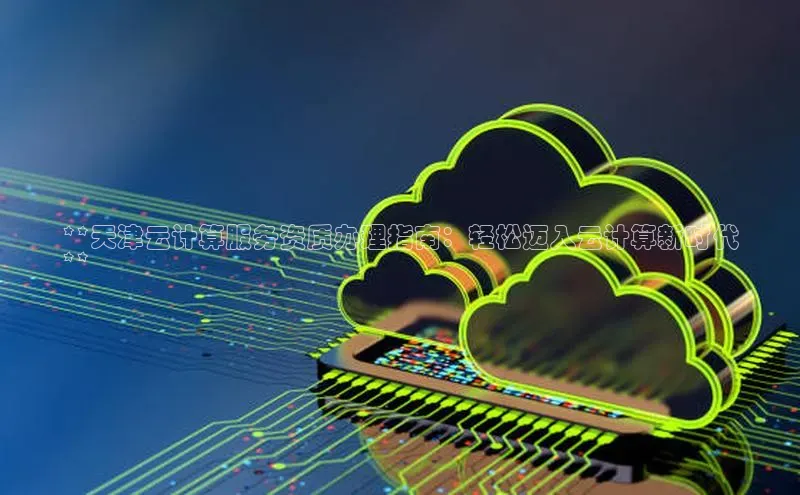 EON4官网颐驰 06**天津云计算服务资质办理指南：轻松迈入云计算新时代
**