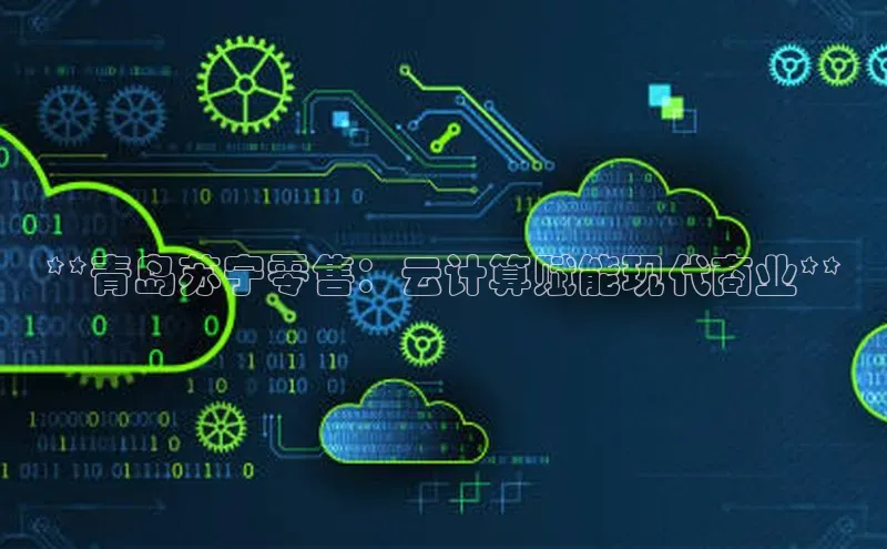 意昂体育4登录同程**青岛苏宁零售：云计算赋能现代商业**