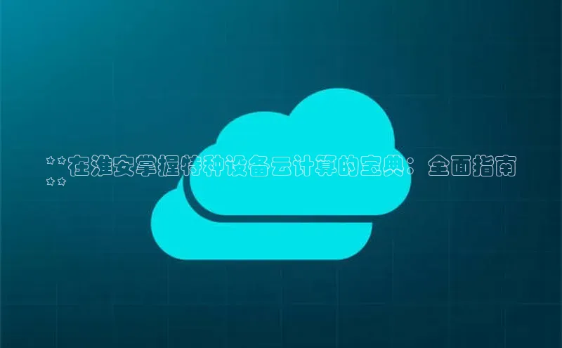 EON4招商华策影视**在淮安掌握特种设备云计算的宝典：全面指南
**