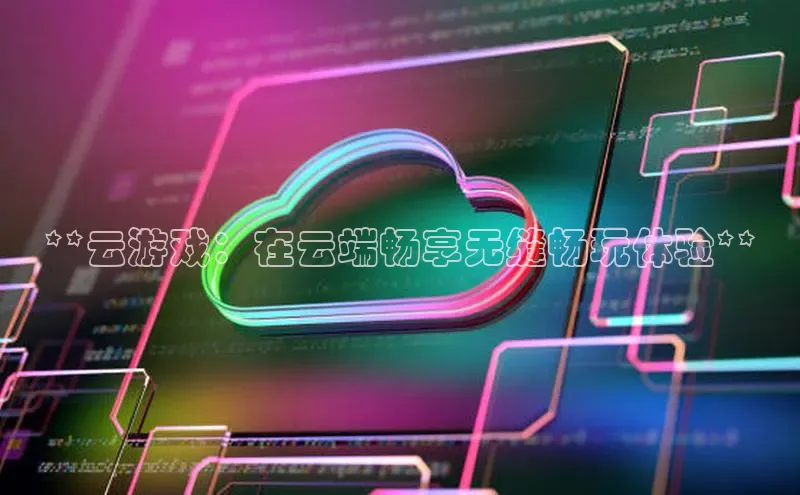 意昂4代理彩讯股份**云游戏：在云端畅享无缝畅玩体验**