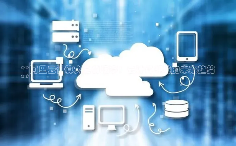 意昂4代理百度翻译App**阿里云计算大会的洞察：云计算领域的未来趋势
**