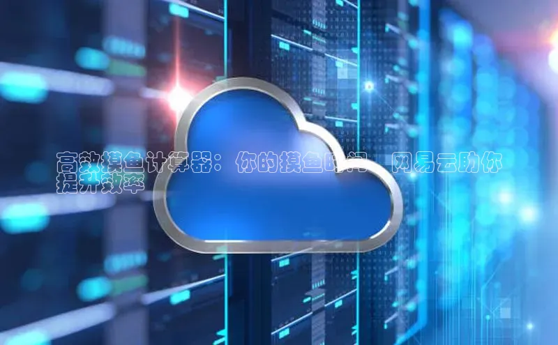 意昂体育4百度健康高效摸鱼计算器：你的摸鱼时间，网易云助你
提升效率