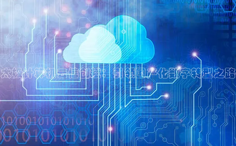 意昂4官网百度游戏开放平台太极计算机云信创斌：引领国产化数字转型之路