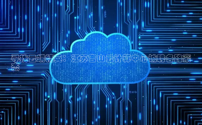 意昂体育4招商字节跳动寻找云端精英：江苏吉山云计算中心诚聘各路豪
杰