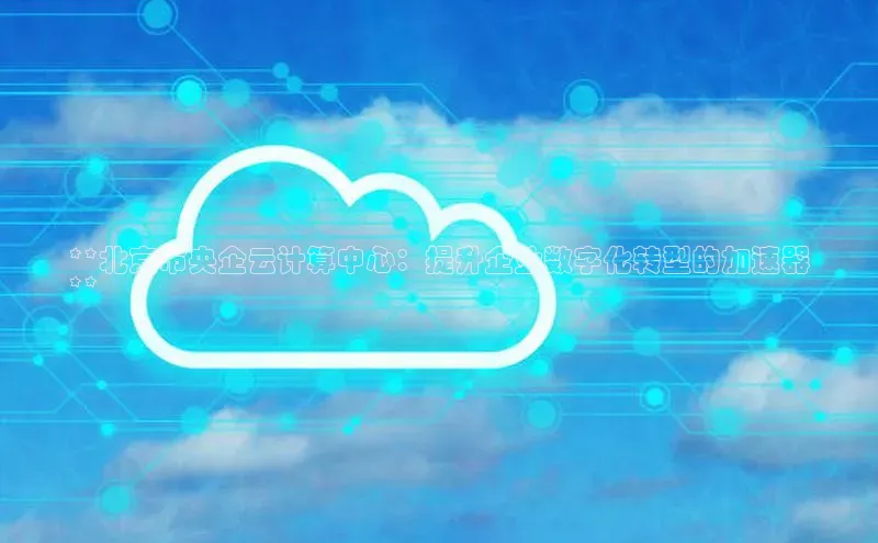 意昂体育4官网百度学术**北京市央企云计算中心：提升企业数字化转型的加速器
**