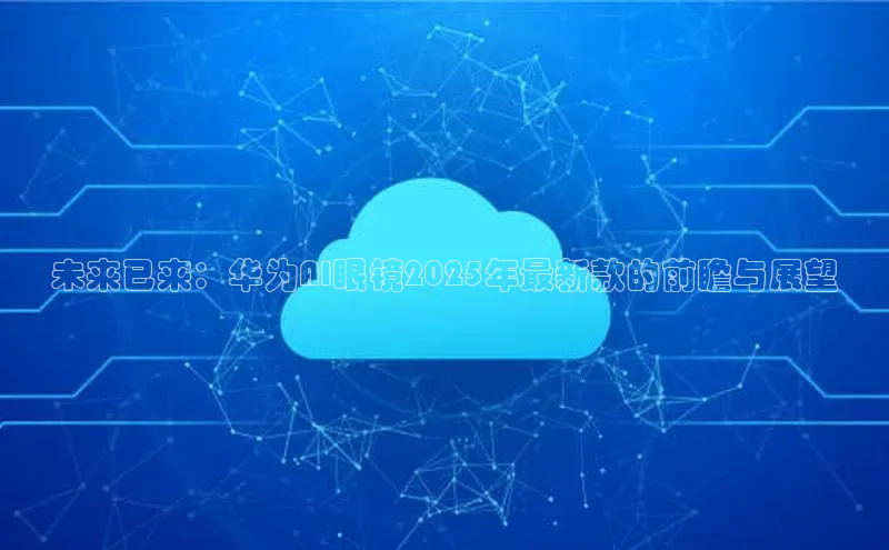 意昂体育4招商百度搜索资源平台未来已来：华为AI眼镜2025年最新款的前瞻与展望