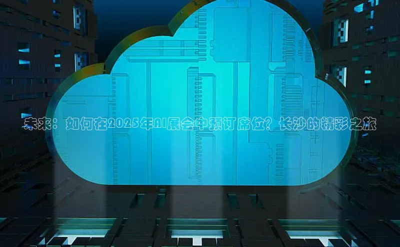 未来：如何在2025年AI展会中预订席位？长沙的精彩之旅