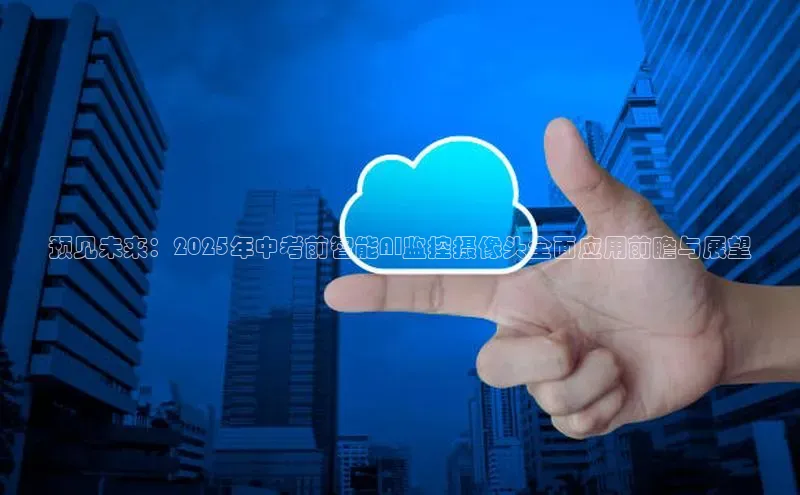 预见未来：2025年中考前智能AI监控摄像头全面应用前瞻与展望