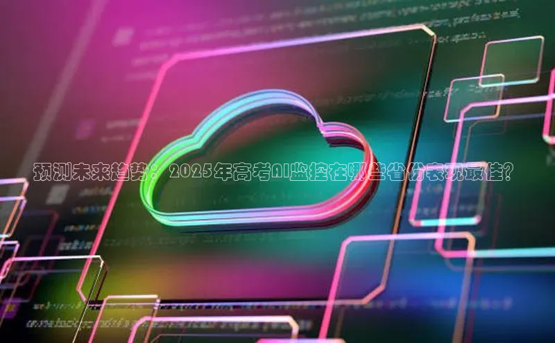 预测未来趋势：2025年高考AI监控在哪些省份表现最佳？