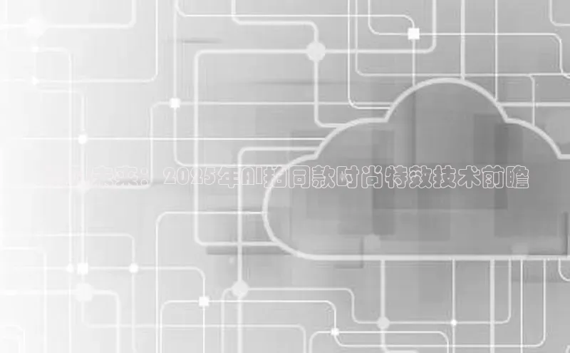 预见未来：2025年AI拍同款时尚特效技术前瞻