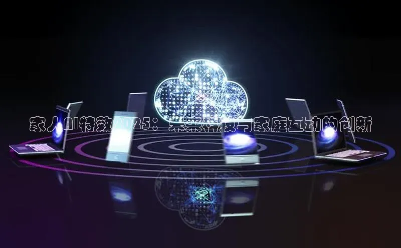 家人AI特效2025：未来科技与家庭互动的创新