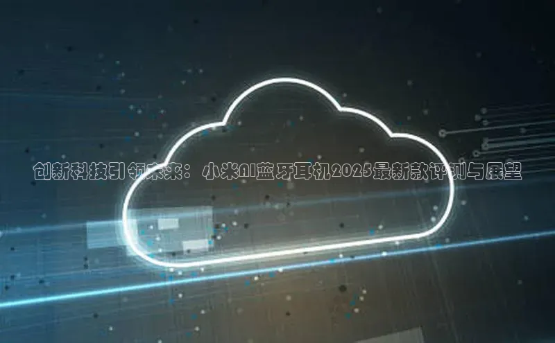 创新科技引领未来：小米AI蓝牙耳机2025最新款评测与展望