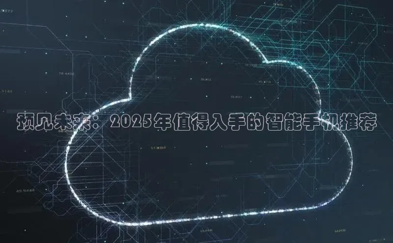 预见未来：2025年值得入手的智能手机推荐